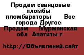 Продам свинцовые пломбы , пломбираторы... - Все города Другое » Продам   . Мурманская обл.,Апатиты г.